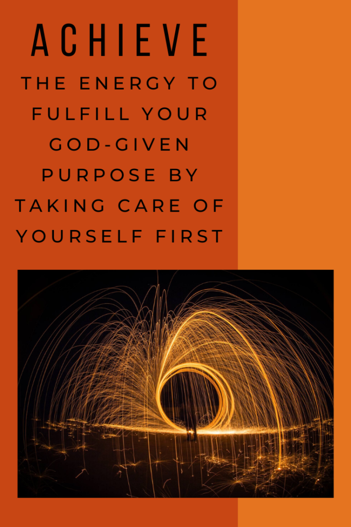 achieve the energy to fulfill your God-given purpose by taking care of yourself first.