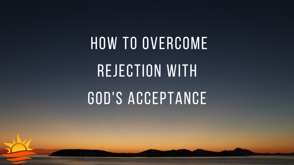 How To Overcome Rejection With God S Acceptance