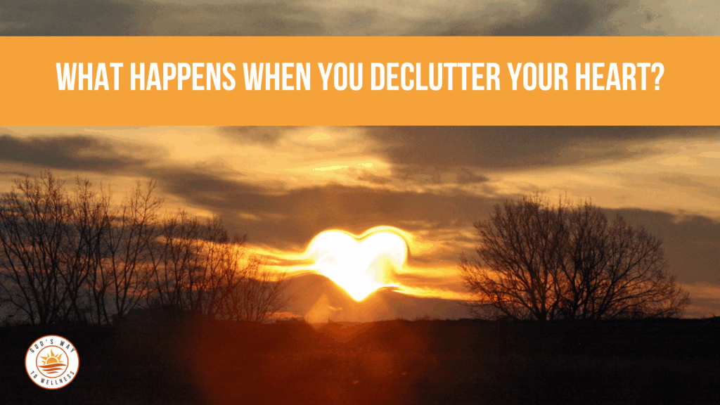 what happens when you declutter your heart what happens when you declutter your heart and home